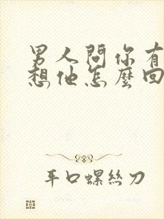 男人问你有没有想他怎么回答比较幽默