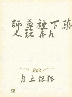 师尊被下药后遭人玩弄h