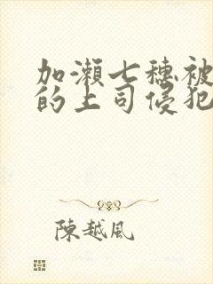 加濑七穗被丈夫的上司侵犯了