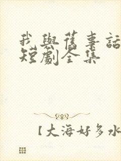 我与旧事话别离短剧全集