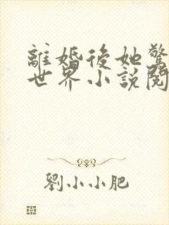 离婚后她惊艳了世界小说阅读无弹窗