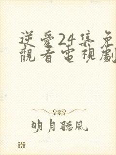 逆爱24集免费观看电视剧