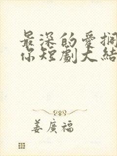 最深的爱搁浅的你短剧大结局