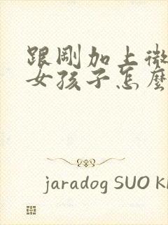 跟刚加上微信的女孩子怎么聊天