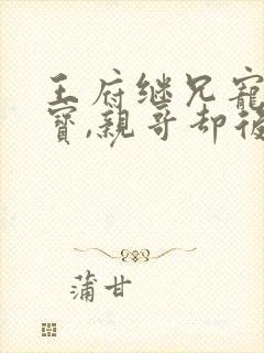 王府继兄宠我如宝,亲哥却后悔了短剧