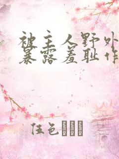 被主人野外调教暴露羞耻作文