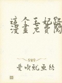 这个王妃路子野漫画免费阅读下拉式奇漫屋