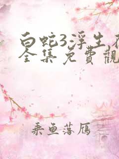 白蛇3浮生在线全集免费观看