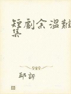 短剧余温难续全集