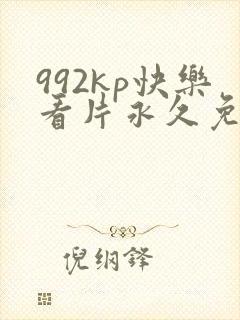 992kp快乐看片永久免费网址