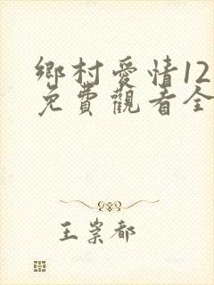乡村爱情12部免费观看全集完整版