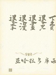 退退退退下第二季漫画免费阅读