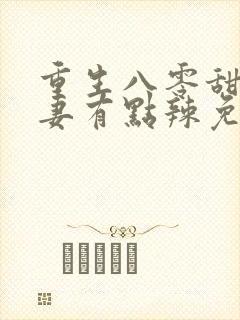 重生八零甜宠娇妻有点辣免费阅读