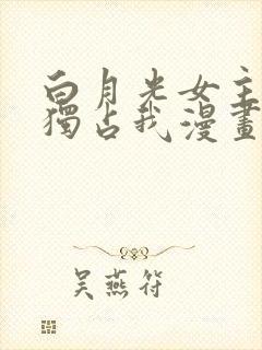 白月光女主总想独占我漫画免费阅读