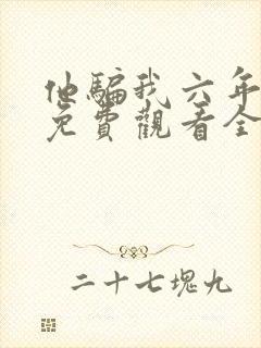 他骗我六年短剧免费观看全集剧情