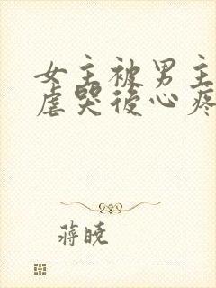 女主被男主惩罚虐哭后心疼的小说