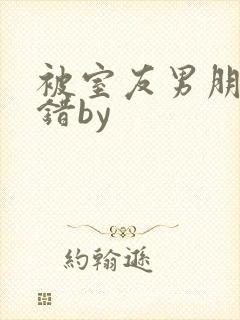 被室友男朋友认错by