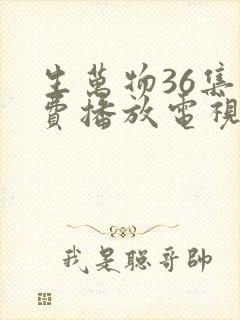 生万物36集免费播放电视连续剧