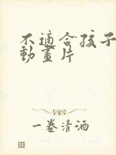 不适合孩子看的动画片