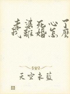 老婆死心了要和我离婚怎么挽回