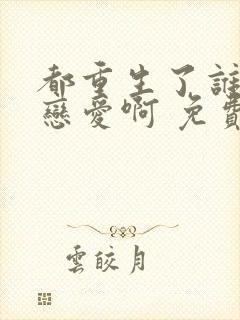 都重生了谁还谈恋爱啊 免费