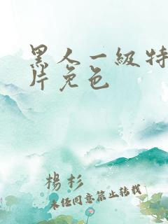 黑人一级特黄大片免色