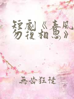 短剧《春风不言勿复相思》全集