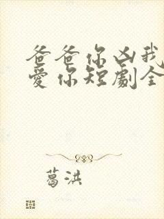 爸爸你凶我我也爱你短剧全集免费观看