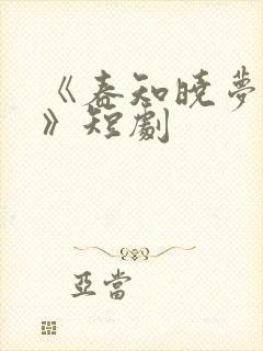 《春知晓梦不觉》短剧