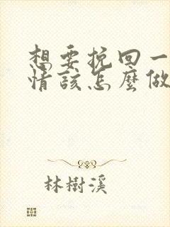 想要挽回一段感情该怎么做