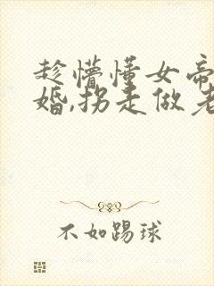 趁懵懂女帝被退婚,拐走做老婆第二部