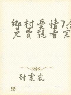 乡村爱情7全集免费观看完整版乡村爱情