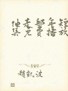 他走那年短剧全集免费播放