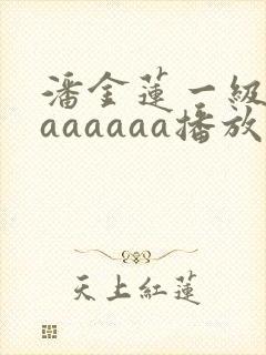 潘金莲一级淫片aaaaaa播放1