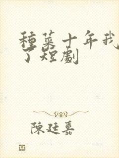 种菜十年我无敌了短剧