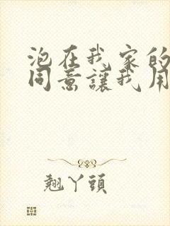 泡在我家的辣妹同意让我用她的小