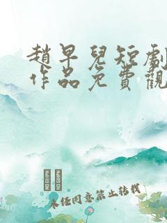 赵早儿短剧全部作品免费观看