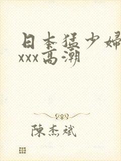 日本猛少妇xxxxx高潮