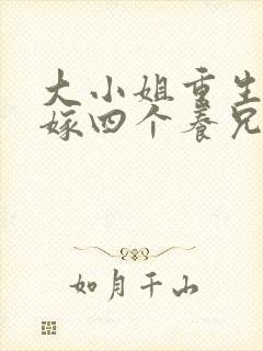 大小姐重生后不嫁四个养兄免费阅读