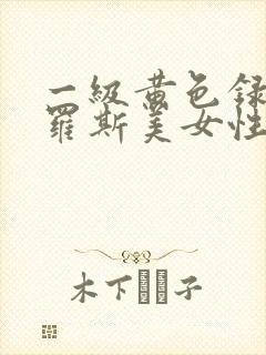 一级黄色录象俄罗斯美女性生活