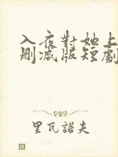 入夜对她上瘾未删减版短剧