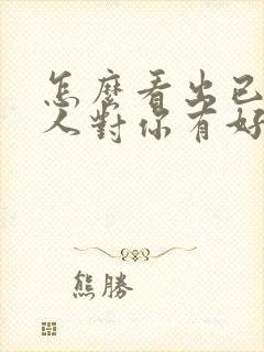 怎么看出已婚男人对你有好感