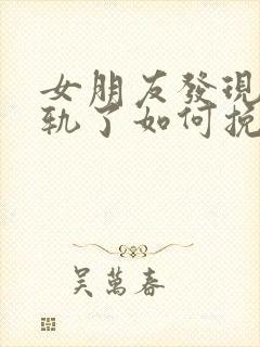 女朋友发现我出轨了如何挽回女朋友