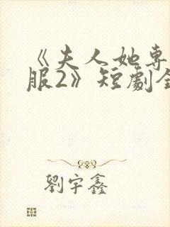 《夫人她专治不服2》短剧全集免费观