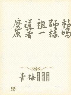 魔道祖师动漫和原著一样吗