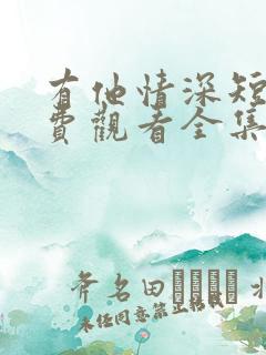 有他情深短剧免费观看全集