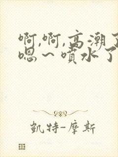 啊,啊,高潮了嗯～喷水了h