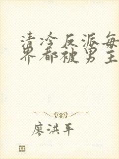 清冷反派每个世界都被男主弄的哭唧唧