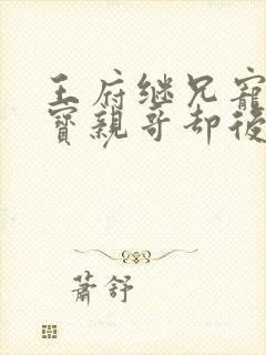 王府继兄宠我如宝亲哥却后悔了第2集