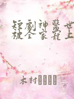 短剧神医世子妃被全家宠上天